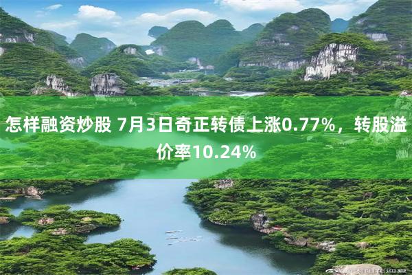 怎样融资炒股 7月3日奇正转债上涨0.77%，转股溢价率10.24%