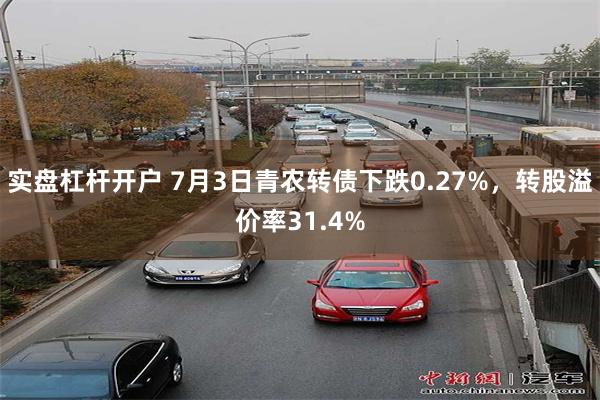 实盘杠杆开户 7月3日青农转债下跌0.27%，转股溢价率31.4%