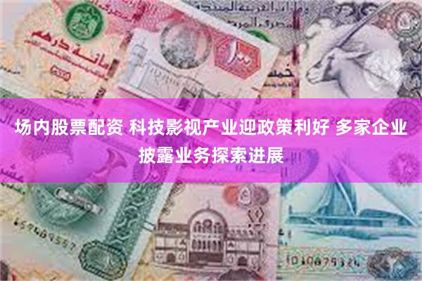 场内股票配资 科技影视产业迎政策利好 多家企业披露业务探索进展