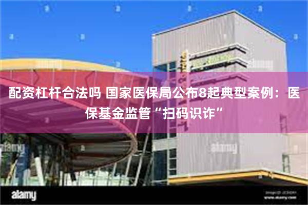 配资杠杆合法吗 国家医保局公布8起典型案例：医保基金监管“扫码识诈”