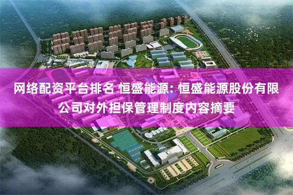 网络配资平台排名 恒盛能源: 恒盛能源股份有限公司对外担保管理制度内容摘要