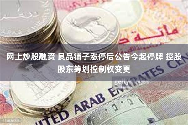 网上炒股融资 良品铺子涨停后公告今起停牌 控股股东筹划控制权变更