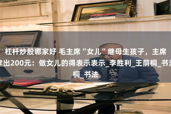 杠杆炒股哪家好 毛主席“女儿”继母生孩子，主席拿出200元：做女儿的得表示表示_李胜利_王荫桐_书法