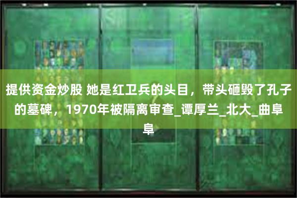 提供资金炒股 她是红卫兵的头目，带头砸毁了孔子的墓碑，1970年被隔离审查_谭厚兰_北大_曲阜
