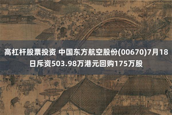 高杠杆股票投资 中国东方航空股份(00670)7月18日斥资503.98万港元回购175万股
