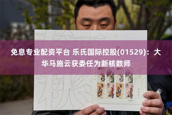 免息专业配资平台 乐氏国际控股(01529)：大华马施云获委任为新核数师
