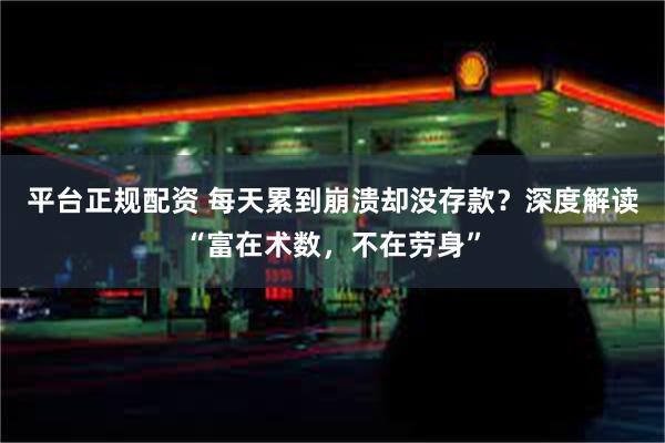 平台正规配资 每天累到崩溃却没存款？深度解读“富在术数，不在劳身”