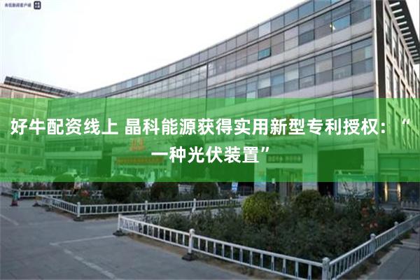 好牛配资线上 晶科能源获得实用新型专利授权：“一种光伏装置”