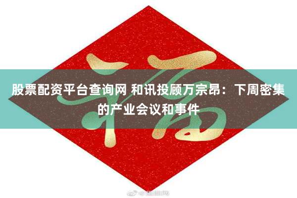 股票配资平台查询网 和讯投顾万宗昂：下周密集的产业会议和事件