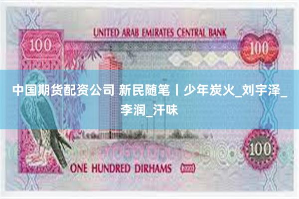 中国期货配资公司 新民随笔丨少年炭火_刘宇泽_李润_汗味