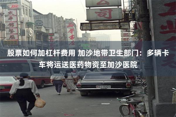 股票如何加杠杆费用 加沙地带卫生部门：多辆卡车将运送医药物资至加沙医院