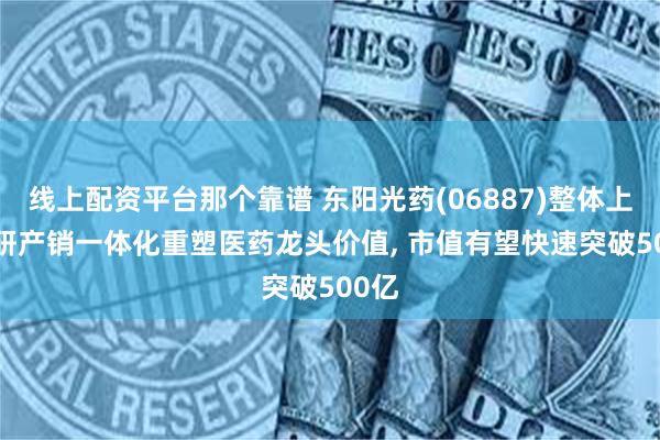 线上配资平台那个靠谱 东阳光药(06887)整体上市, 研产销一体化重塑医药龙头价值, 市值有望快速突破500亿
