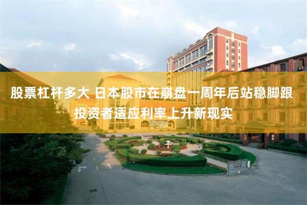 股票杠杆多大 日本股市在崩盘一周年后站稳脚跟 投资者适应利率上升新现实