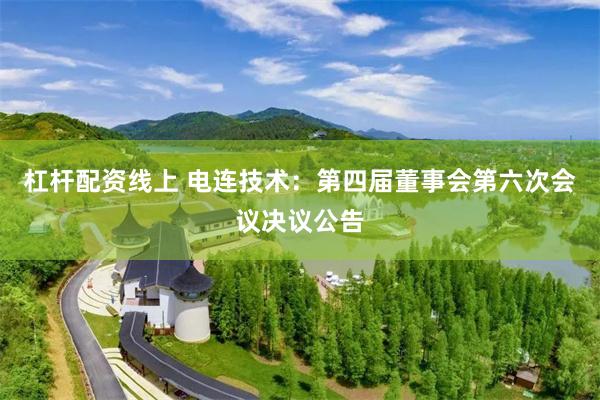杠杆配资线上 电连技术：第四届董事会第六次会议决议公告