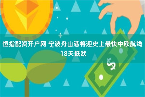恒指配资开户网 宁波舟山港将迎史上最快中欧航线 18天抵欧