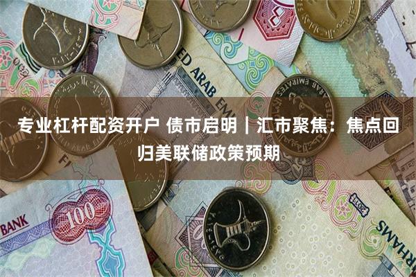 专业杠杆配资开户 债市启明｜汇市聚焦：焦点回归美联储政策预期