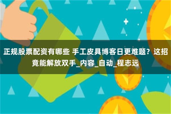 正规股票配资有哪些 手工皮具博客日更难题？这招竟能解放双手_内容_自动_程志远