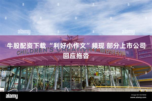 牛股配资下载 “利好小作文”频现 部分上市公司回应拖沓