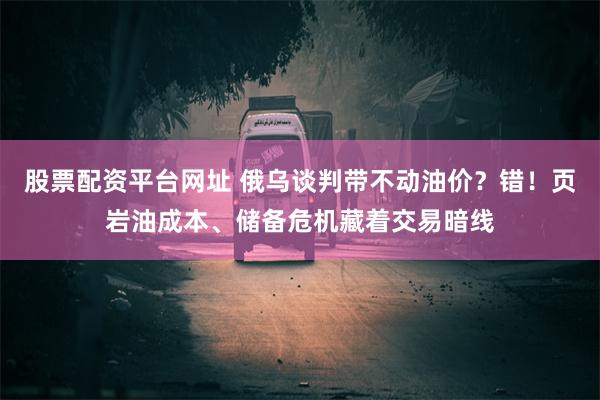 股票配资平台网址 俄乌谈判带不动油价？错！页岩油成本、储备危机藏着交易暗线