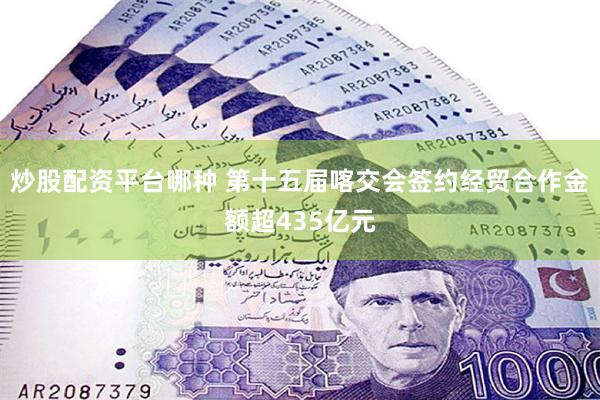 炒股配资平台哪种 第十五届喀交会签约经贸合作金额超435亿元