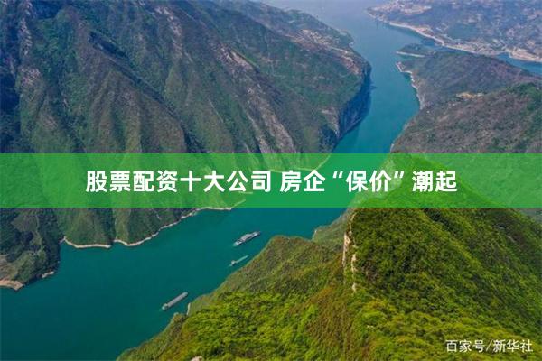 股票配资十大公司 房企“保价”潮起
