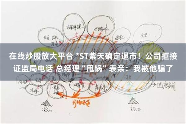 在线炒股放大平台 *ST紫天确定退市!公司拒接证监局电话 总经理“甩锅”表亲:我被他骗了