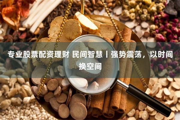 专业股票配资理财 民间智慧丨强势震荡，以时间换空间