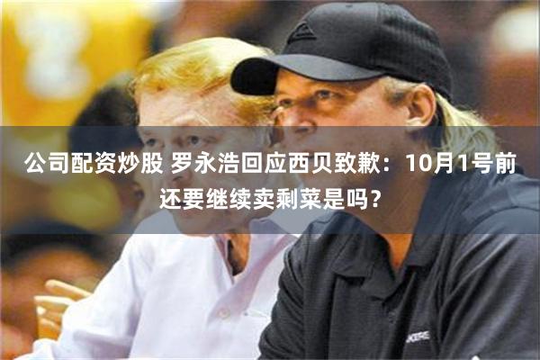 公司配资炒股 罗永浩回应西贝致歉：10月1号前还要继续卖剩菜是吗？