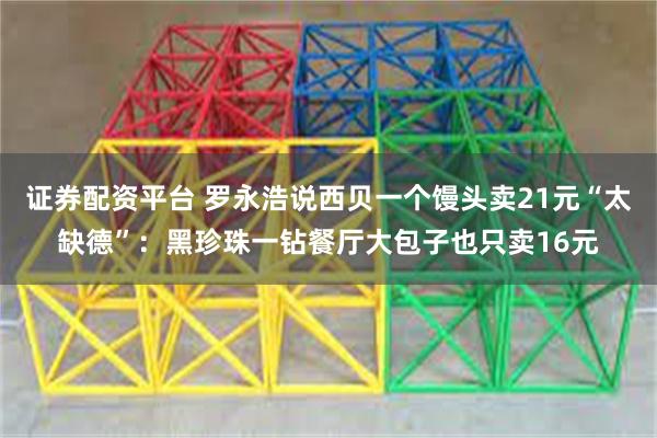 证券配资平台 罗永浩说西贝一个馒头卖21元“太缺德”：黑珍珠一钻餐厅大包子也只卖16元