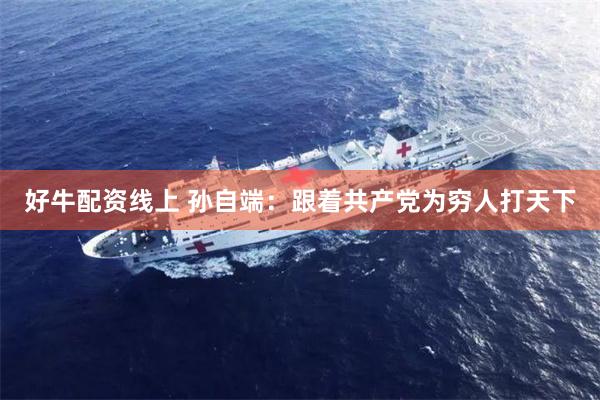 好牛配资线上 孙自端：跟着共产党为穷人打天下