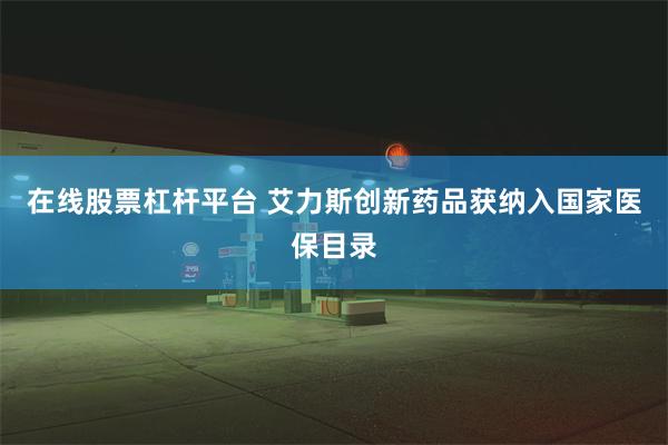 在线股票杠杆平台 艾力斯创新药品获纳入国家医保目录