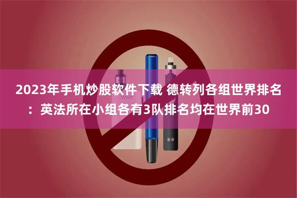 2023年手机炒股软件下载 德转列各组世界排名：英法所在小组各有3队排名均在世界前30