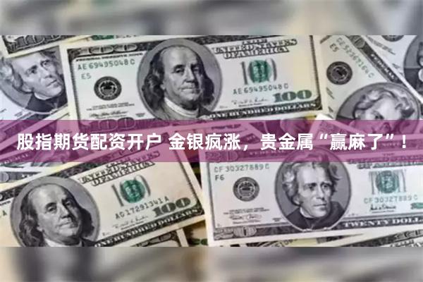 股指期货配资开户 金银疯涨，贵金属“赢麻了”！
